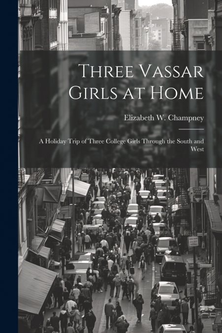 Three Vassar Girls at Home; a Holiday Trip of Three College Girls Through the South and West