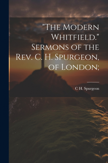 'The Modern Whitfield.' Sermons of the Rev. C. H. Spurgeon, of London;