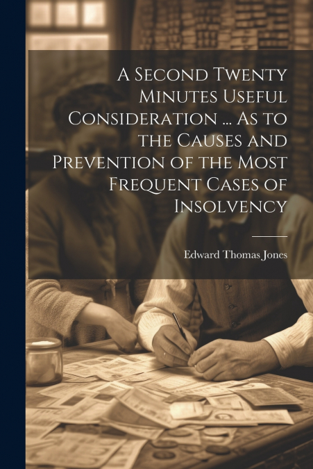 A Second Twenty Minutes Useful Consideration ... As to the Causes and Prevention of the Most Frequent Cases of Insolvency
