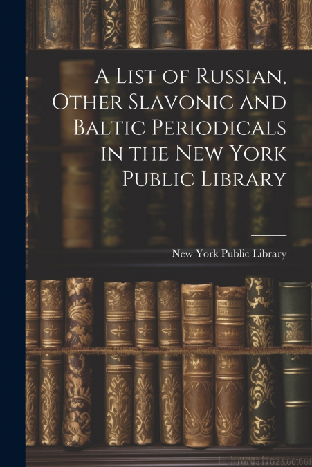 A List of Russian, Other Slavonic and Baltic Periodicals in the New York Public Library