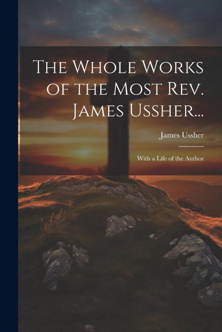The Whole Works of the Most Rev. James Ussher...