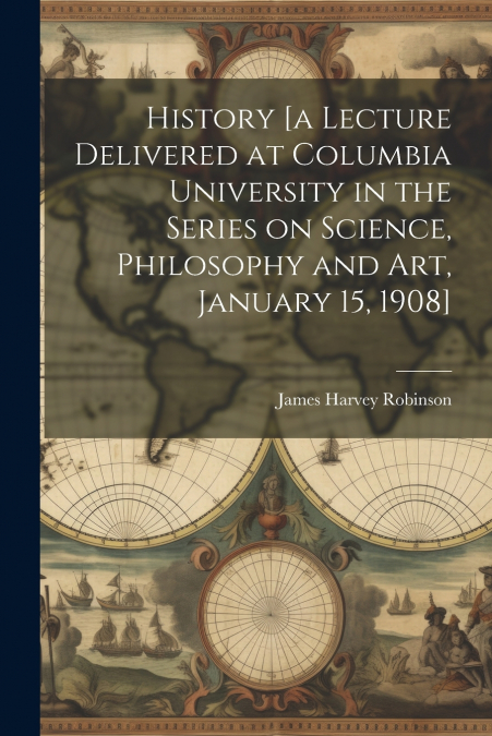 History [a Lecture Delivered at Columbia University in the Series on Science, Philosophy and art, January 15, 1908]