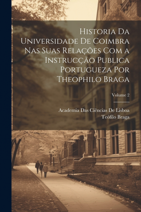 Historia Da Universidade De Coimbra Nas Suas Relações Com a Instrucção Publica Portugueza Por Theophilo Braga; Volume 2
