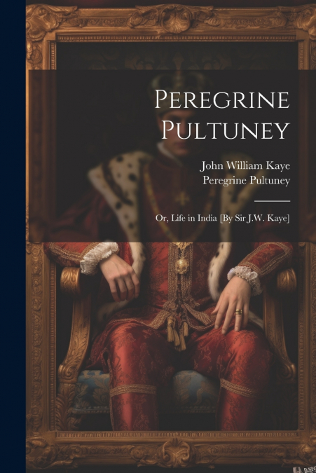 Peregrine Pultuney; Or, Life in India [By Sir J.W. Kaye]