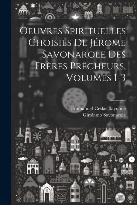 Oeuvres Spirituelles Choisies De Jérome Savonarole Des Frères Prêcheurs, Volumes 1-3