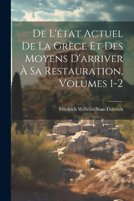 De L’état Actuel De La Grèce Et Des Moyens D’arriver À Sa Restauration, Volumes 1-2