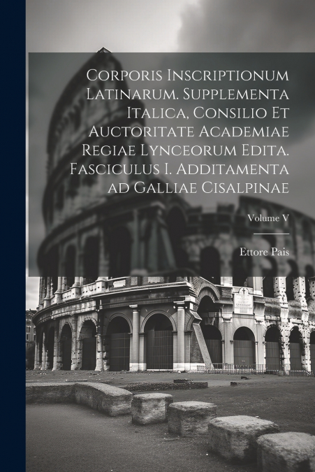 Corporis inscriptionum latinarum. Supplementa Italica, consilio et auctoritate Academiae regiae lynceorum edita. Fasciculus I. Additamenta ad Galliae cisalpinae; Volume V