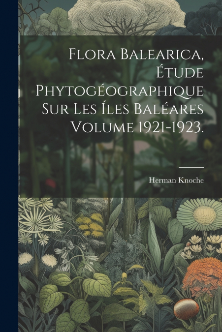 Flora balearica, étude phytogéographique sur les íles Baléares Volume 1921-1923.