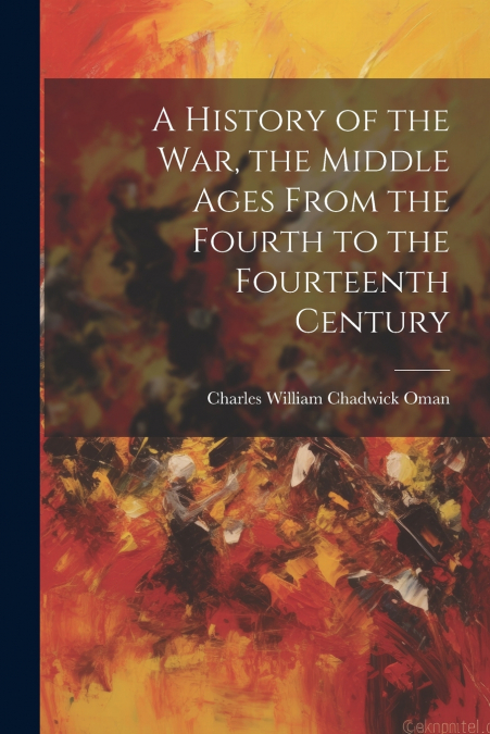 A History of the war, the Middle Ages From the Fourth to the Fourteenth Century