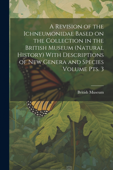 A Revision of the Ichneumonidae Based on the Collection in the British Museum (Natural History) With Descriptions of new Genera and Species Volume pts. 3