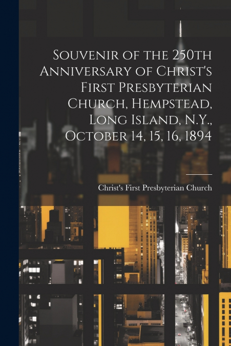 Souvenir of the 250th Anniversary of Christ’s First Presbyterian Church, Hempstead, Long Island, N.Y., October 14, 15, 16, 1894