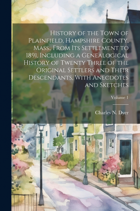 History of the Town of Plainfield, Hampshire County, Mass., From its Settlement to 1891, Including a Genealogical History of Twenty Three of the Original Settlers and Their Descendants, With Anecdotes