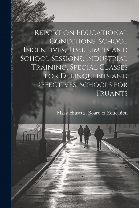 Report on Educational Conditions, School Incentives, Time Limits and School Sessions, Industrial Training, Special Classes for Delinquents and Defectives, Schools for Truants