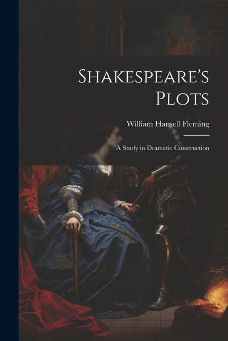 Shakespeare’s Plots; a Study in Dramatic Construction