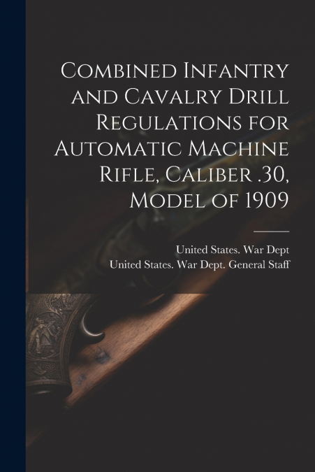 Combined Infantry and Cavalry Drill Regulations for Automatic Machine Rifle, Caliber .30, Model of 1909