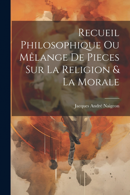 Recueil Philosophique Ou Mêlange De Pieces Sur La Religion & La Morale