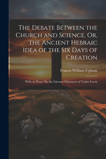 The Debate Between the Church and Science, Or, the Ancient Hebraic Idea of the Six Days of Creation