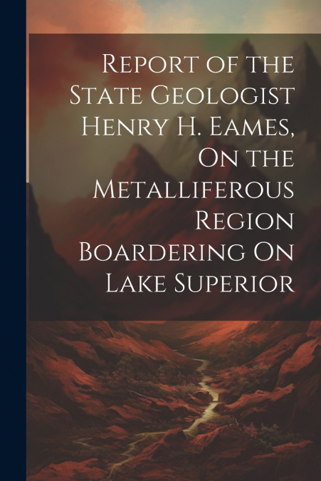 Report of the State Geologist Henry H. Eames, On the Metalliferous Region Boardering On Lake Superior
