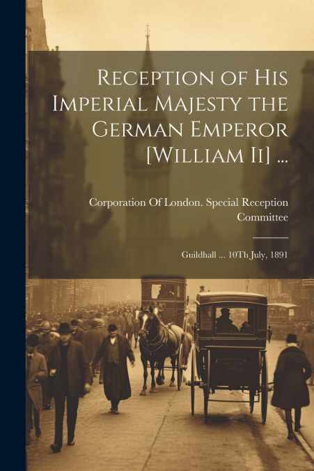 Reception of His Imperial Majesty the German Emperor [William Ii] ...