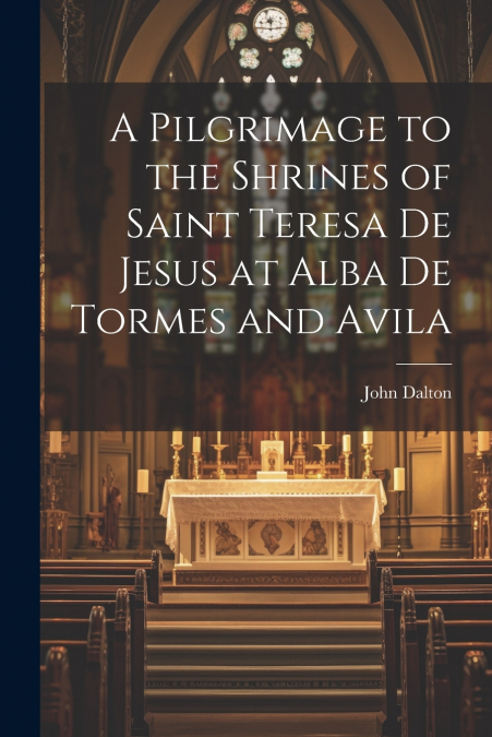 A Pilgrimage to the Shrines of Saint Teresa De Jesus at Alba De Tormes and Avila