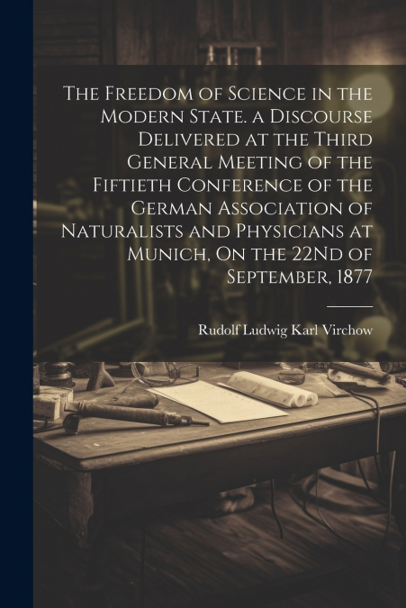 The Freedom of Science in the Modern State. a Discourse Delivered at the Third General Meeting of the Fiftieth Conference of the German Association of Naturalists and Physicians at Munich, On the 22Nd