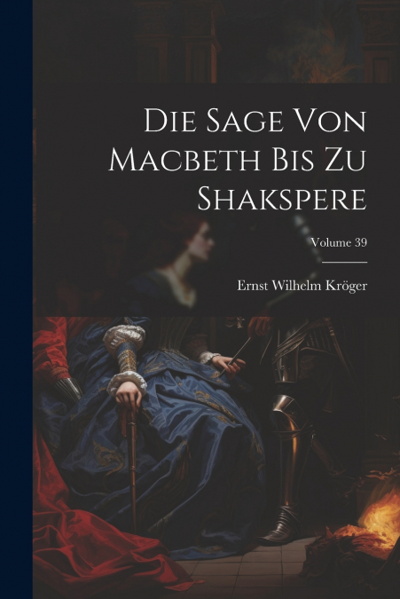 Die Sage Von Macbeth Bis Zu Shakspere; Volume 39