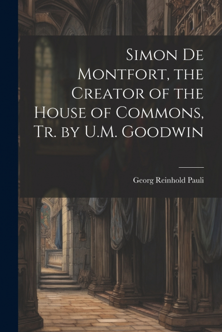 Simon De Montfort, the Creator of the House of Commons, Tr. by U.M. Goodwin