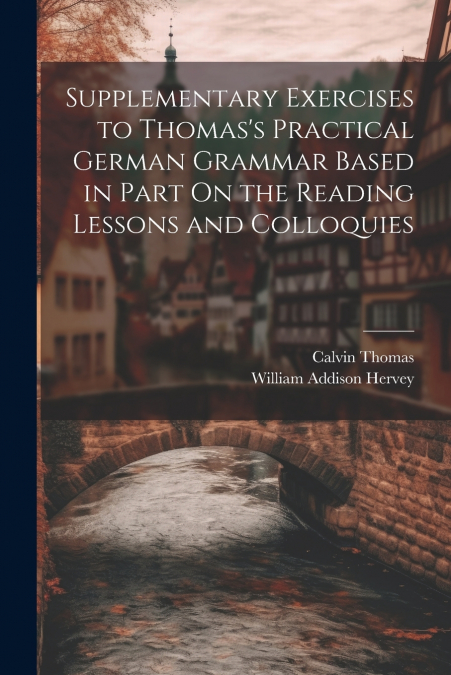 Supplementary Exercises to Thomas’s Practical German Grammar Based in Part On the Reading Lessons and Colloquies