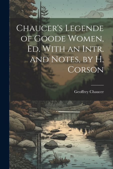 Chaucer’s Legende of Goode Women, Ed. With an Intr. and Notes, by H. Corson