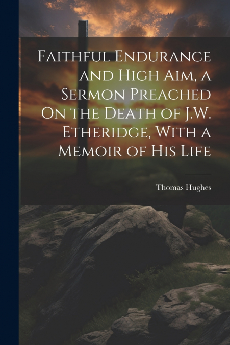 Faithful Endurance and High Aim, a Sermon Preached On the Death of J.W. Etheridge, With a Memoir of His Life