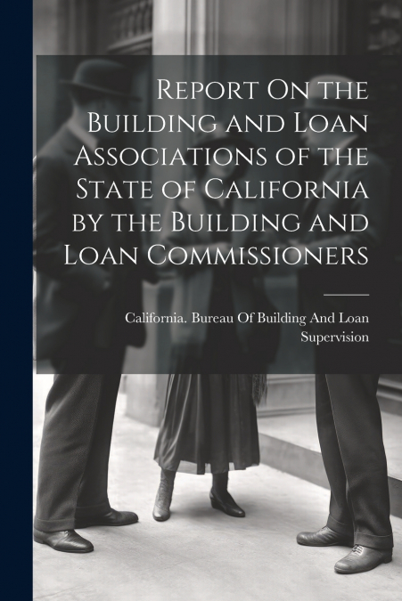 Report On the Building and Loan Associations of the State of California by the Building and Loan Commissioners