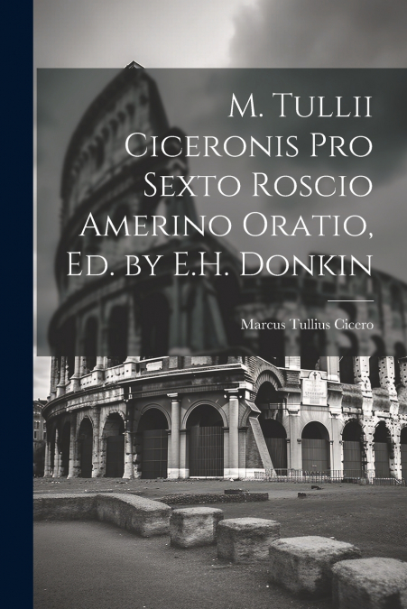 M. Tullii Ciceronis Pro Sexto Roscio Amerino Oratio, Ed. by E.H. Donkin