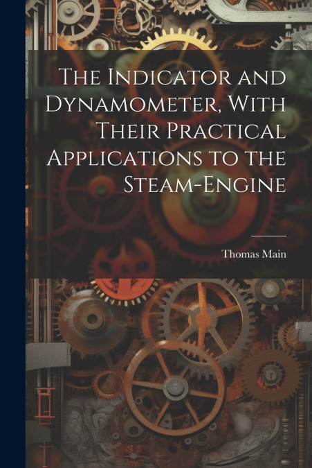 The Indicator and Dynamometer, With Their Practical Applications to the Steam-Engine