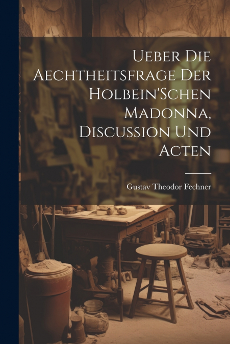 Ueber Die Aechtheitsfrage Der Holbein’Schen Madonna, Discussion Und Acten