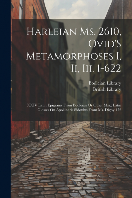Harleian Ms. 2610, Ovid’S Metamorphoses I, Ii, Iii. 1-622 ; XXIV Latin Epigrams from Bodleian Or Other Mss.; Latin Glosses On Apollinaris Sidonius from Ms. Digby 172