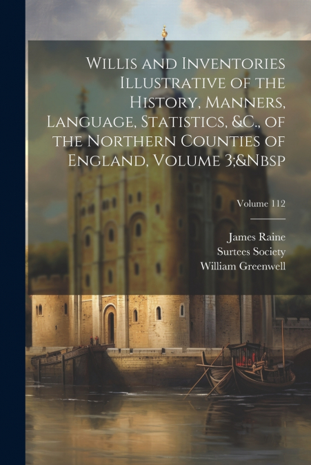 Willis and Inventories Illustrative of the History, Manners, Language, Statistics, &C., of the Northern Counties of England, Volume 3;&Nbsp; Volume 112