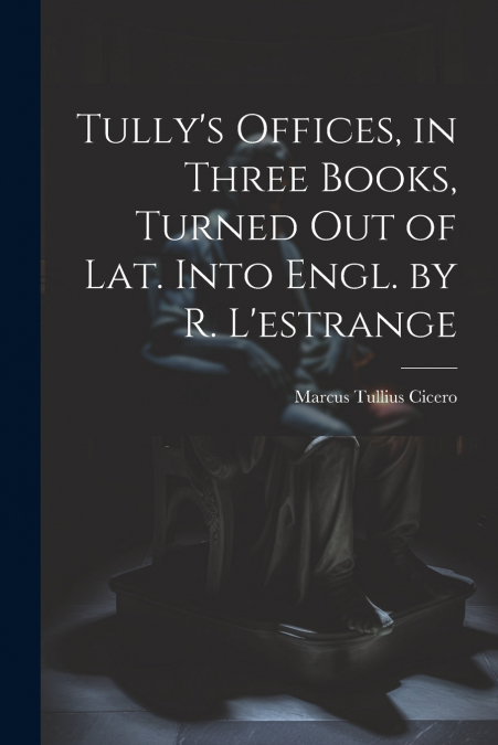 Tully’s Offices, in Three Books, Turned Out of Lat. Into Engl. by R. L’estrange