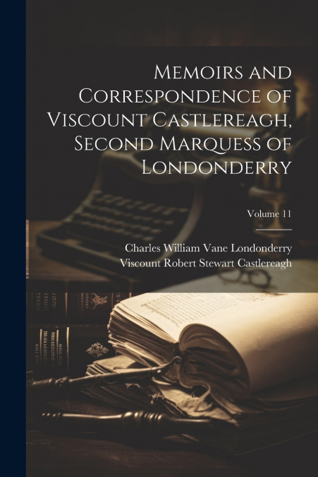 Memoirs and Correspondence of Viscount Castlereagh, Second Marquess of Londonderry; Volume 11