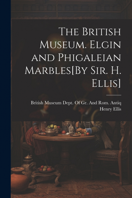 The British Museum. Elgin and Phigaleian Marbles[By Sir. H. Ellis]
