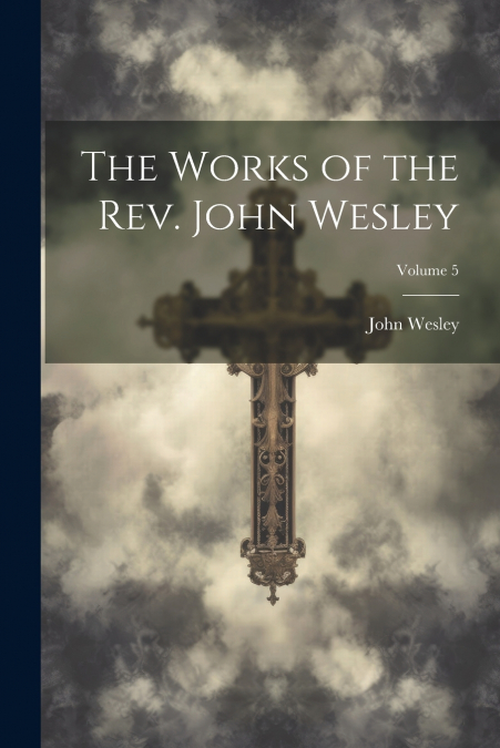 The Works of the Rev. John Wesley; Volume 5