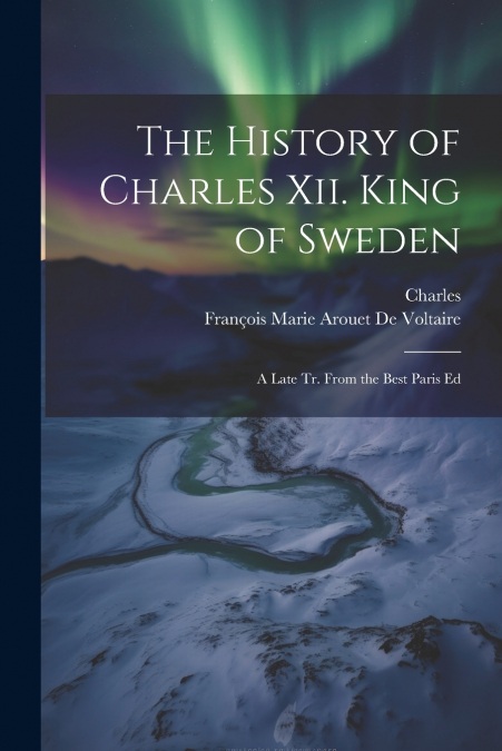The History of Charles Xii. King of Sweden