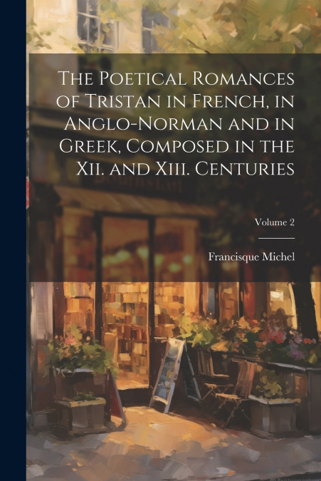 The Poetical Romances of Tristan in French, in Anglo-Norman and in Greek, Composed in the Xii. and Xiii. Centuries; Volume 2
