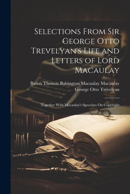 Selections From Sir George Otto Trevelyan’s Life and Letters of Lord Macaulay