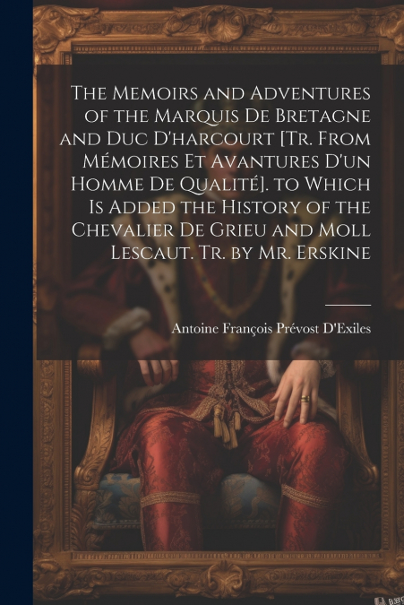 The Memoirs and Adventures of the Marquis De Bretagne and Duc D’harcourt [Tr. from Mémoires Et Avantures D’un Homme De Qualité]. to Which Is Added the History of the Chevalier De Grieu and Moll Lescau
