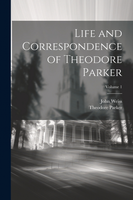 Life and Correspondence of Theodore Parker; Volume 1