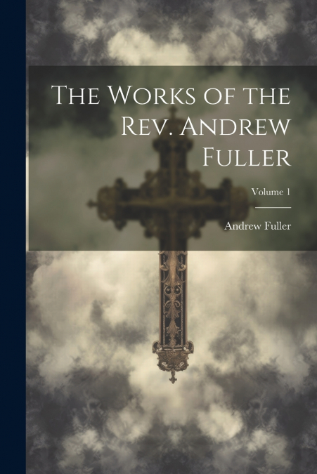 The Works of the Rev. Andrew Fuller; Volume 1