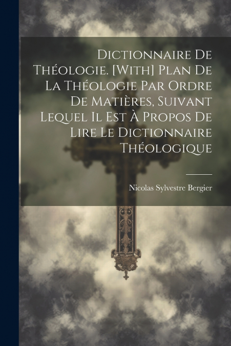 Dictionnaire De Théologie. [With] Plan De La Théologie Par Ordre De Matières, Suivant Lequel Il Est À Propos De Lire Le Dictionnaire Théologique