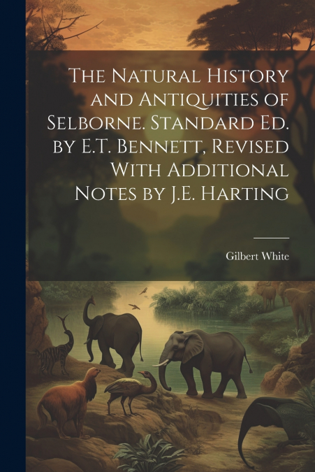 The Natural History and Antiquities of Selborne. Standard Ed. by E.T. Bennett, Revised With Additional Notes by J.E. Harting