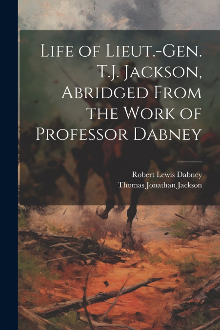 Life of Lieut.-Gen. T.J. Jackson, Abridged From the Work of Professor Dabney