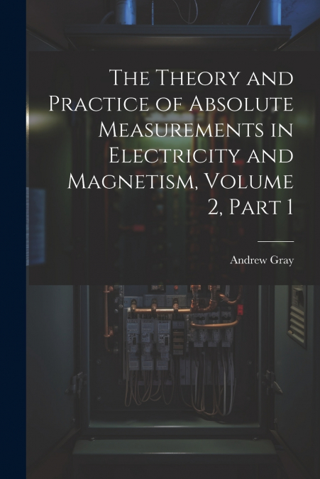 The Theory and Practice of Absolute Measurements in Electricity and Magnetism, Volume 2, part 1